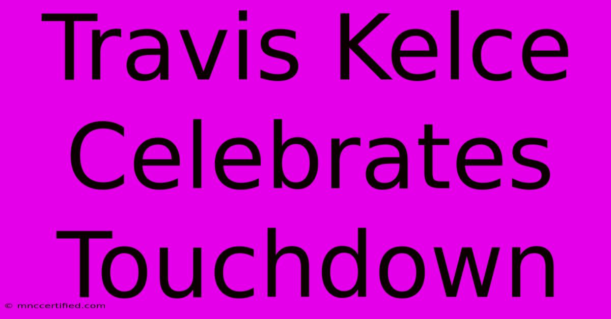 Travis Kelce Celebrates Touchdown