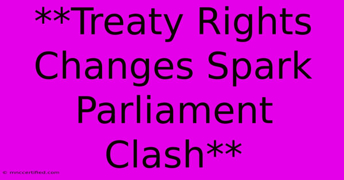 **Treaty Rights Changes Spark Parliament Clash**