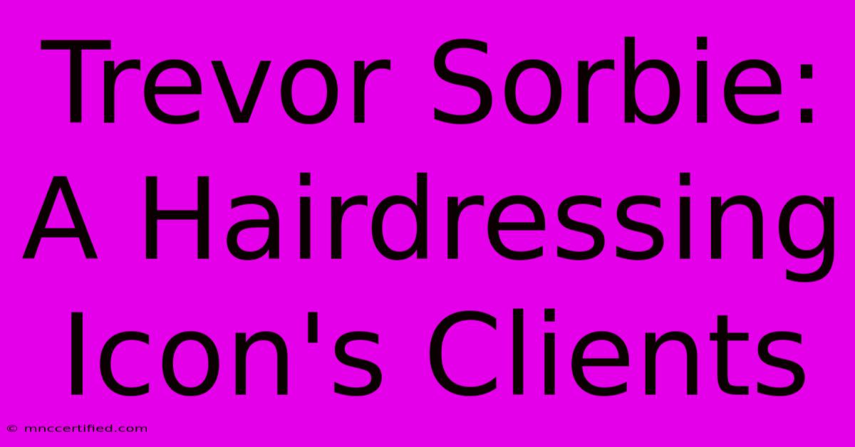 Trevor Sorbie: A Hairdressing Icon's Clients