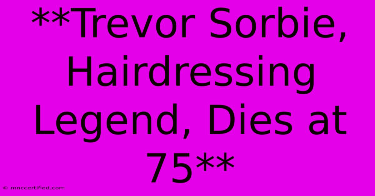 **Trevor Sorbie, Hairdressing Legend, Dies At 75** 