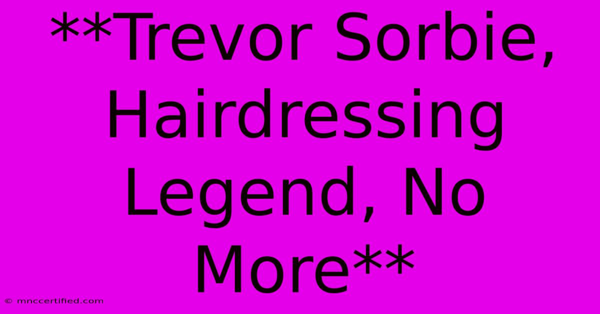 **Trevor Sorbie, Hairdressing Legend, No More** 