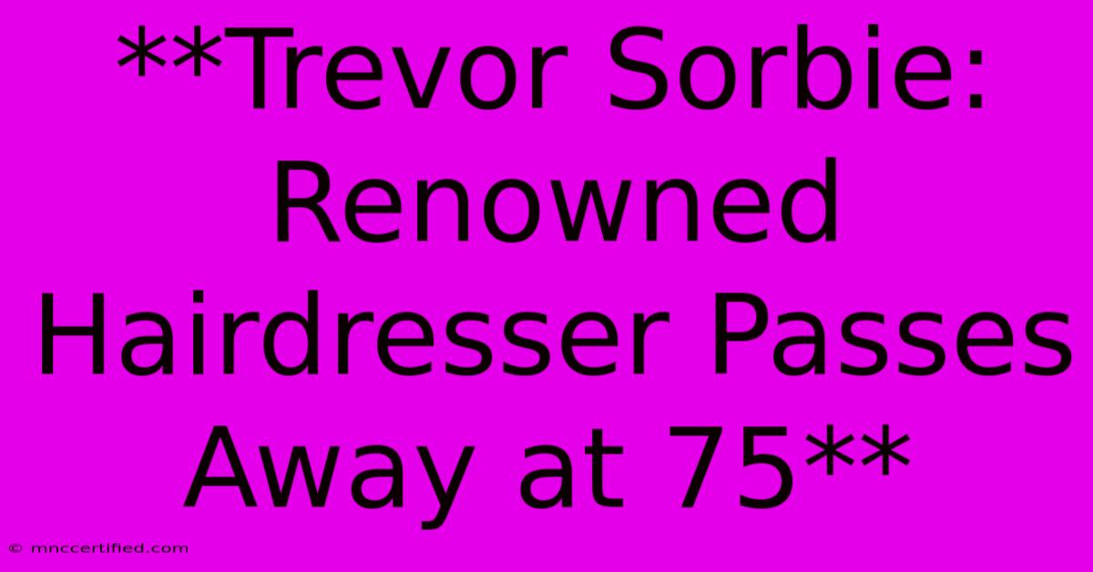 **Trevor Sorbie: Renowned Hairdresser Passes Away At 75**