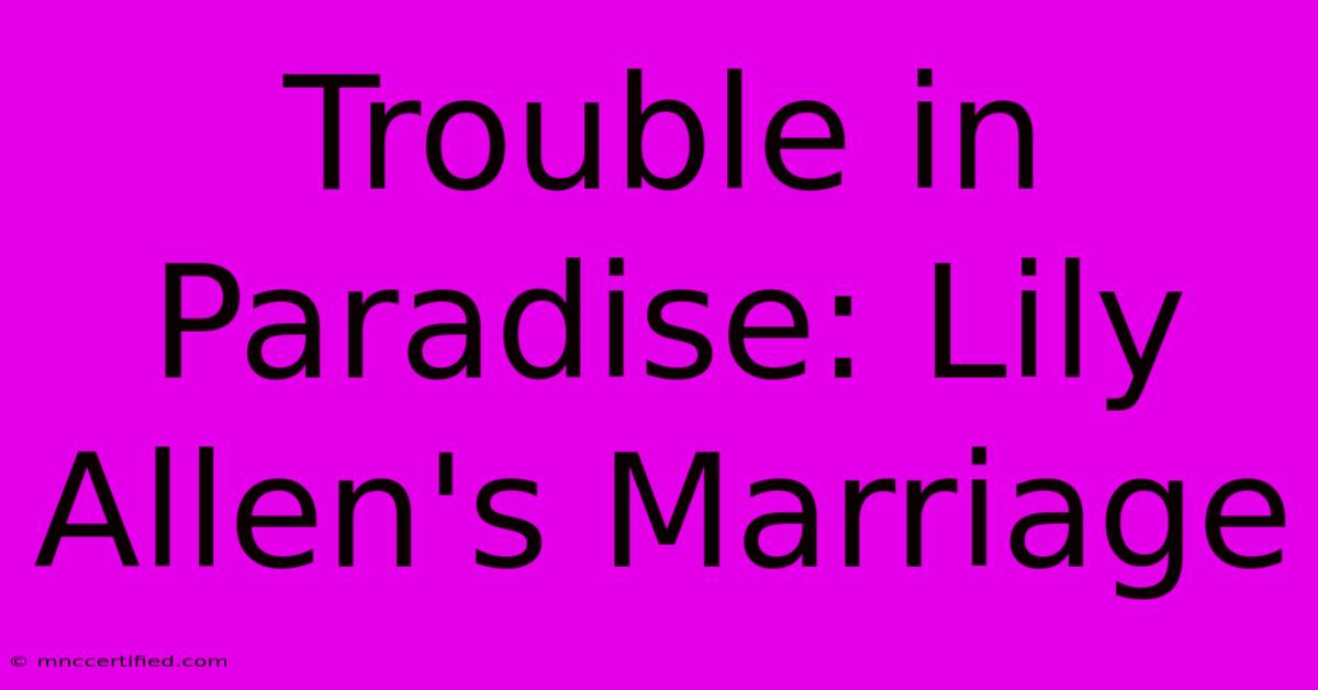 Trouble In Paradise: Lily Allen's Marriage