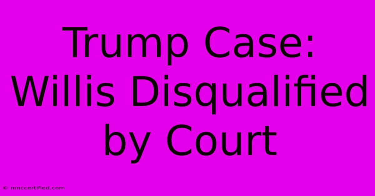 Trump Case: Willis Disqualified By Court