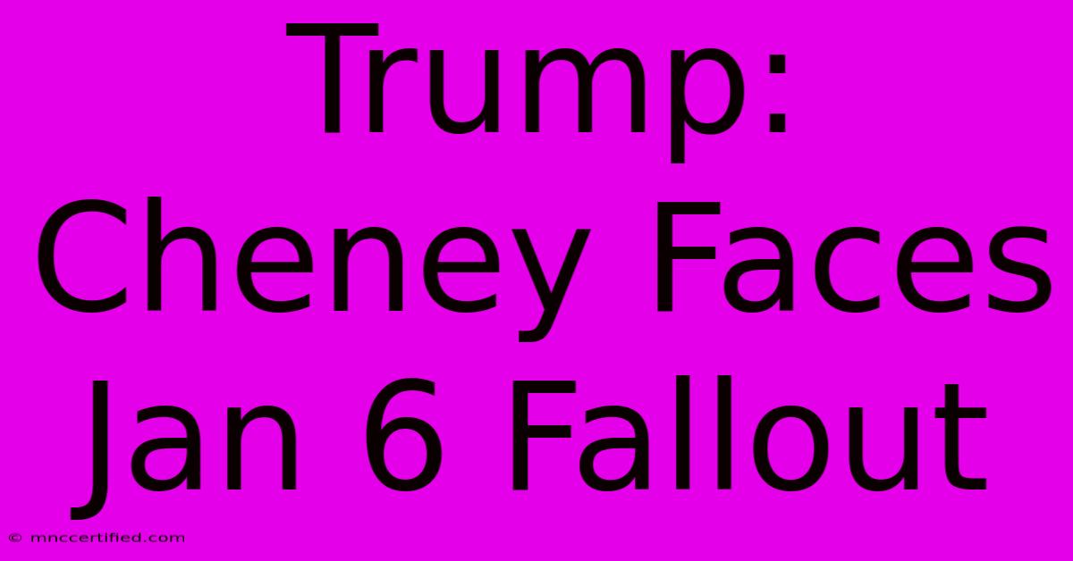 Trump: Cheney Faces Jan 6 Fallout