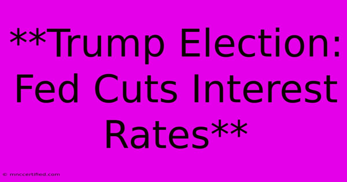 **Trump Election: Fed Cuts Interest Rates** 