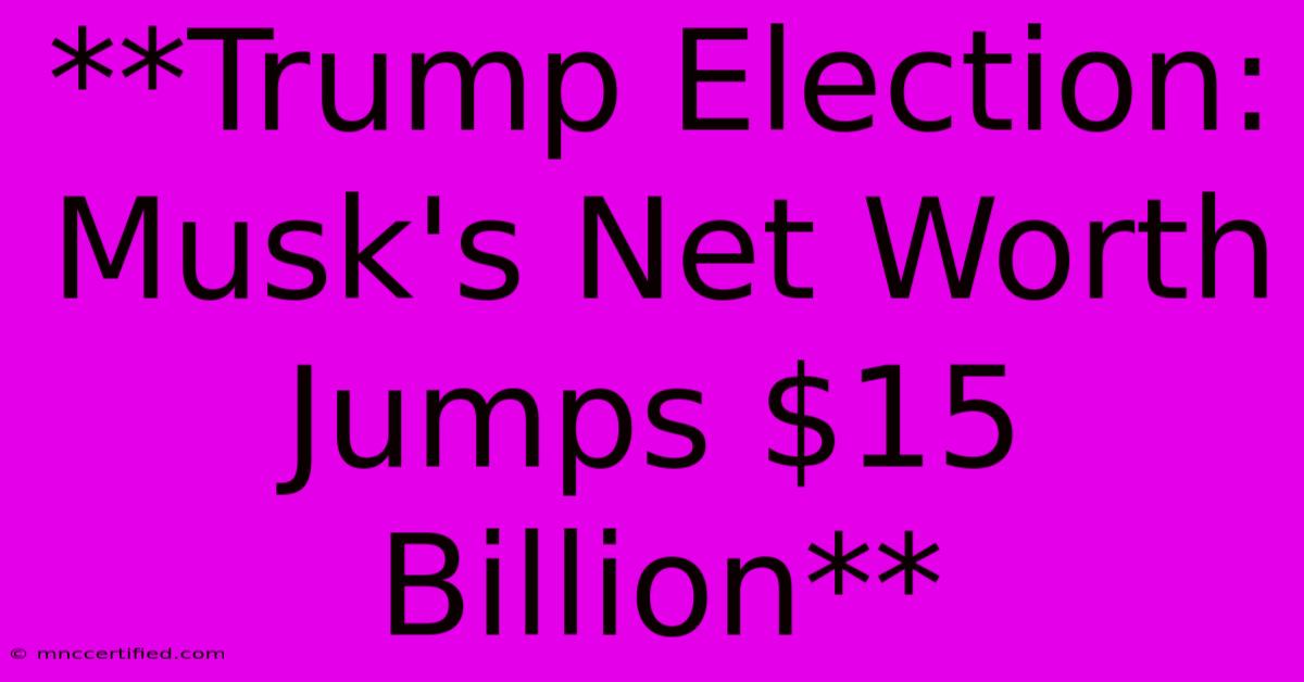 **Trump Election: Musk's Net Worth Jumps $15 Billion**