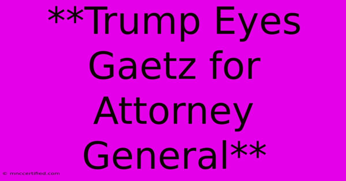 **Trump Eyes Gaetz For Attorney General**