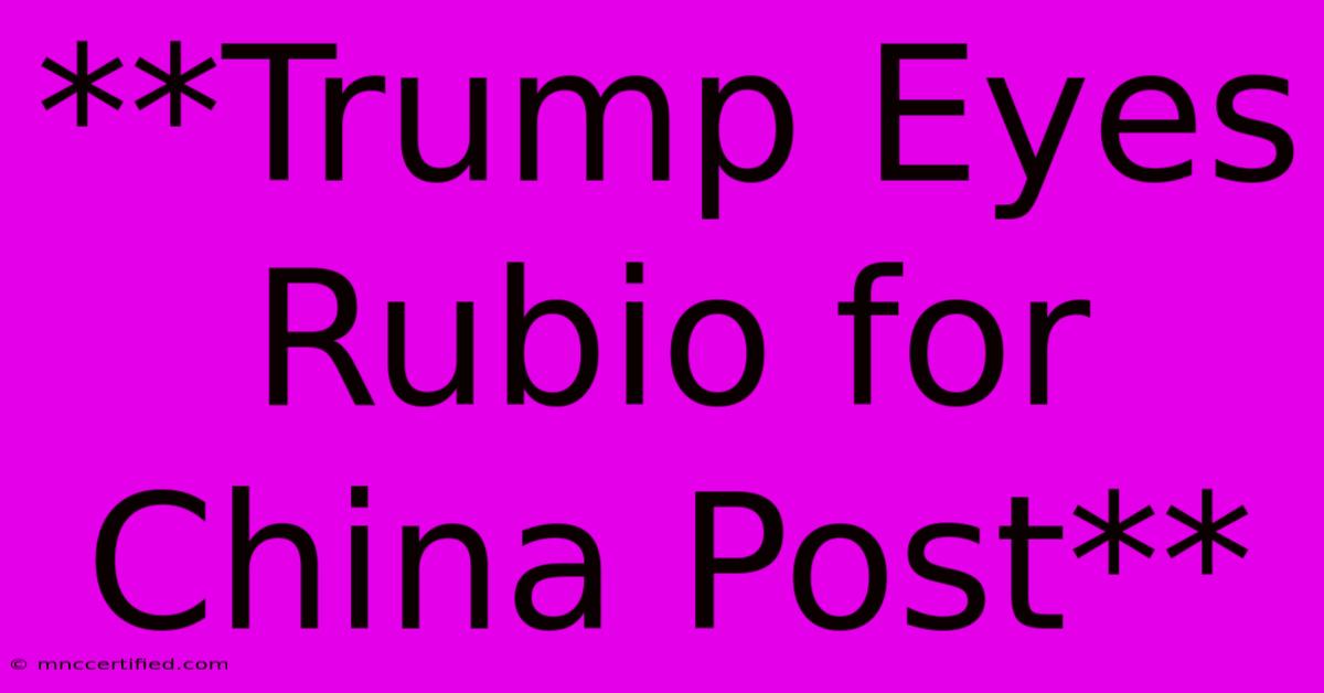 **Trump Eyes Rubio For China Post** 