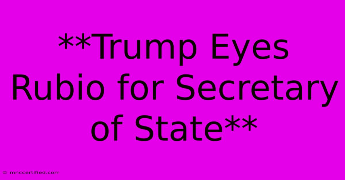 **Trump Eyes Rubio For Secretary Of State**