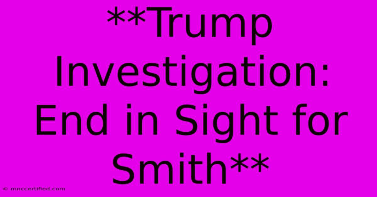 **Trump Investigation: End In Sight For Smith** 