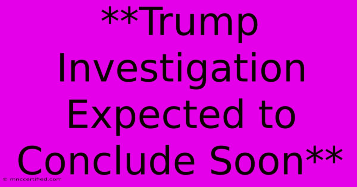 **Trump Investigation Expected To Conclude Soon**