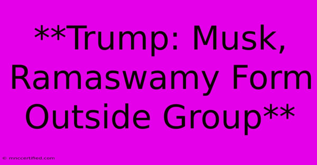 **Trump: Musk, Ramaswamy Form Outside Group**