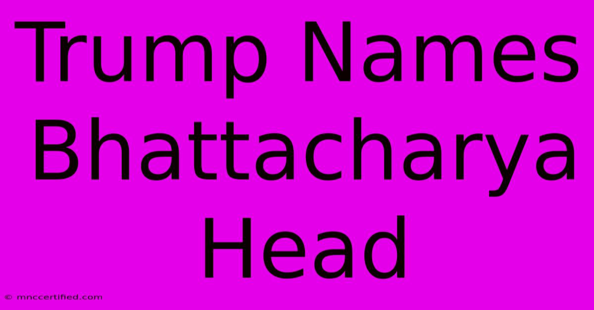 Trump Names Bhattacharya Head