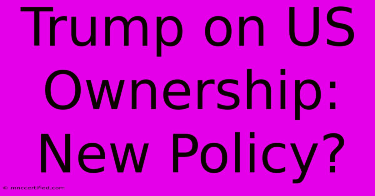 Trump On US Ownership: New Policy?