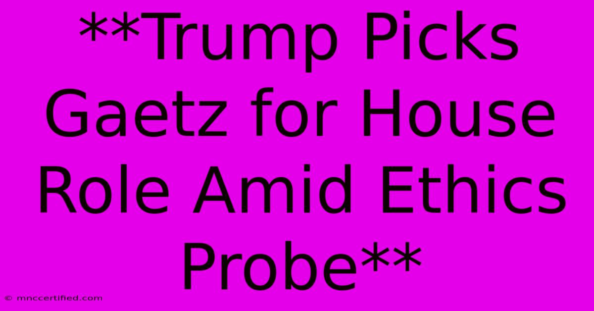 **Trump Picks Gaetz For House Role Amid Ethics Probe**