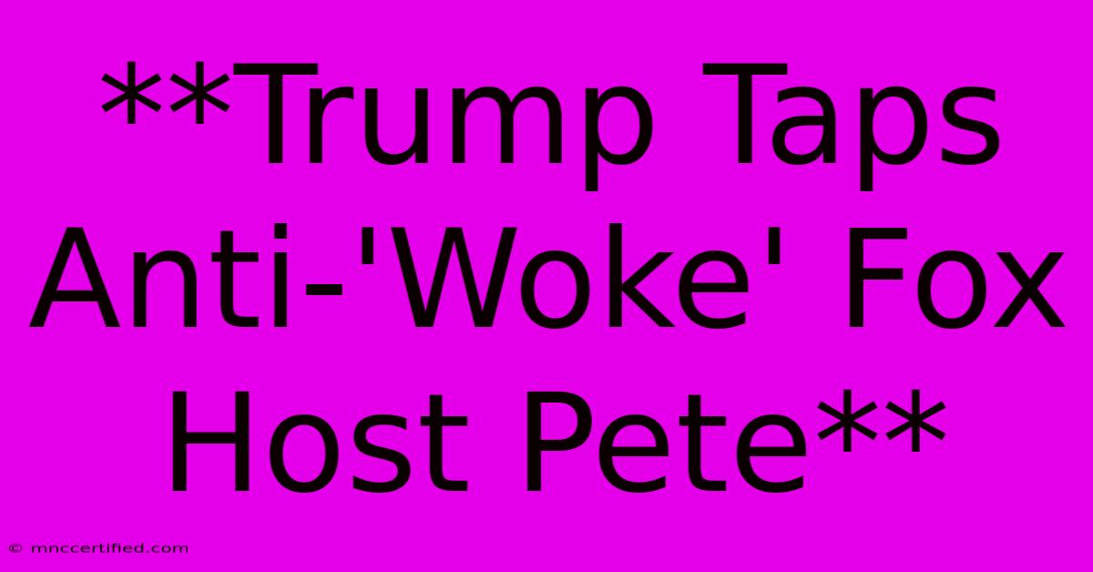 **Trump Taps Anti-'Woke' Fox Host Pete**