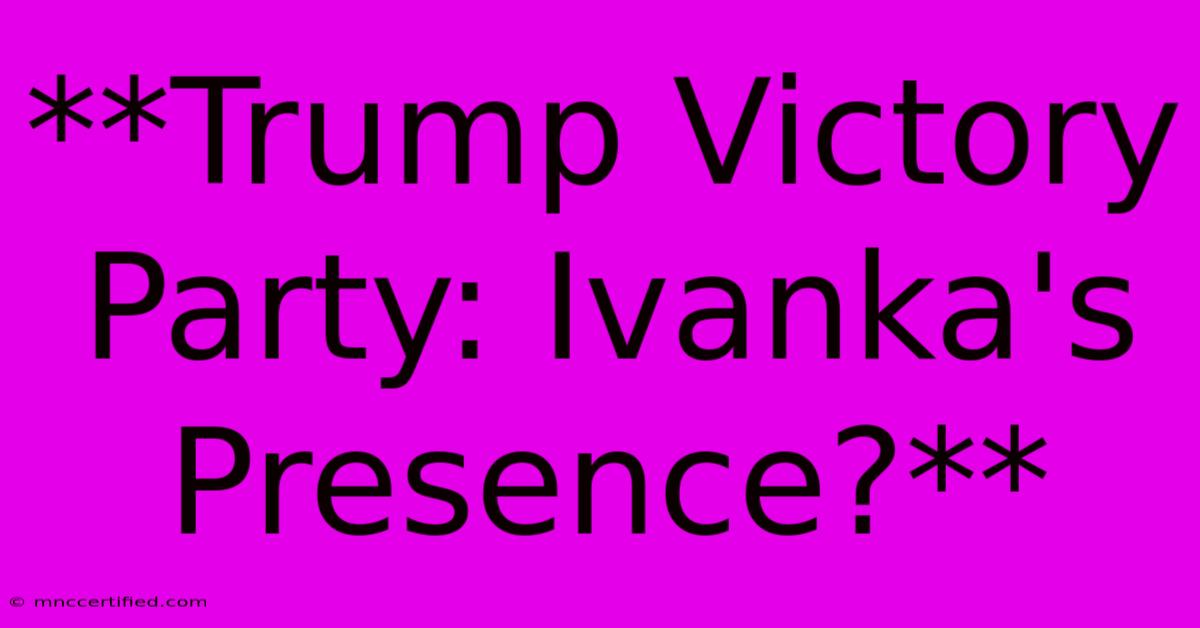 **Trump Victory Party: Ivanka's Presence?** 