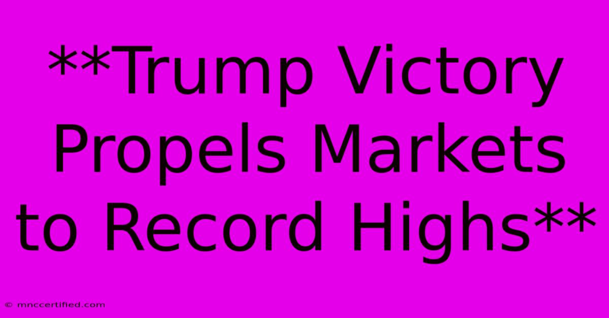 **Trump Victory Propels Markets To Record Highs**