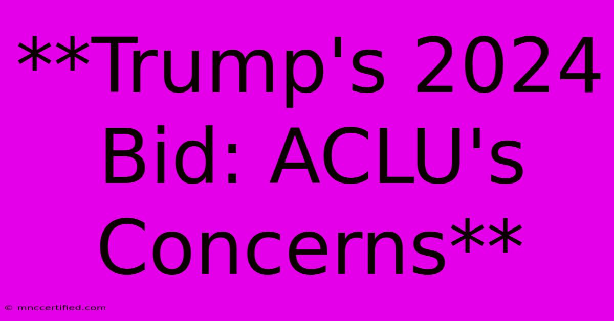 **Trump's 2024 Bid: ACLU's Concerns**