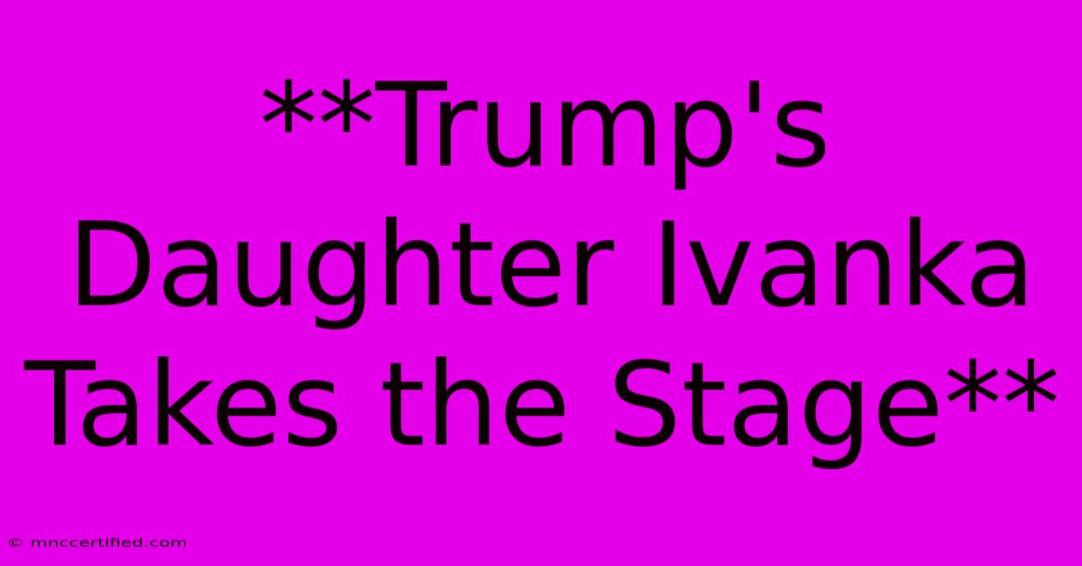 **Trump's Daughter Ivanka Takes The Stage**