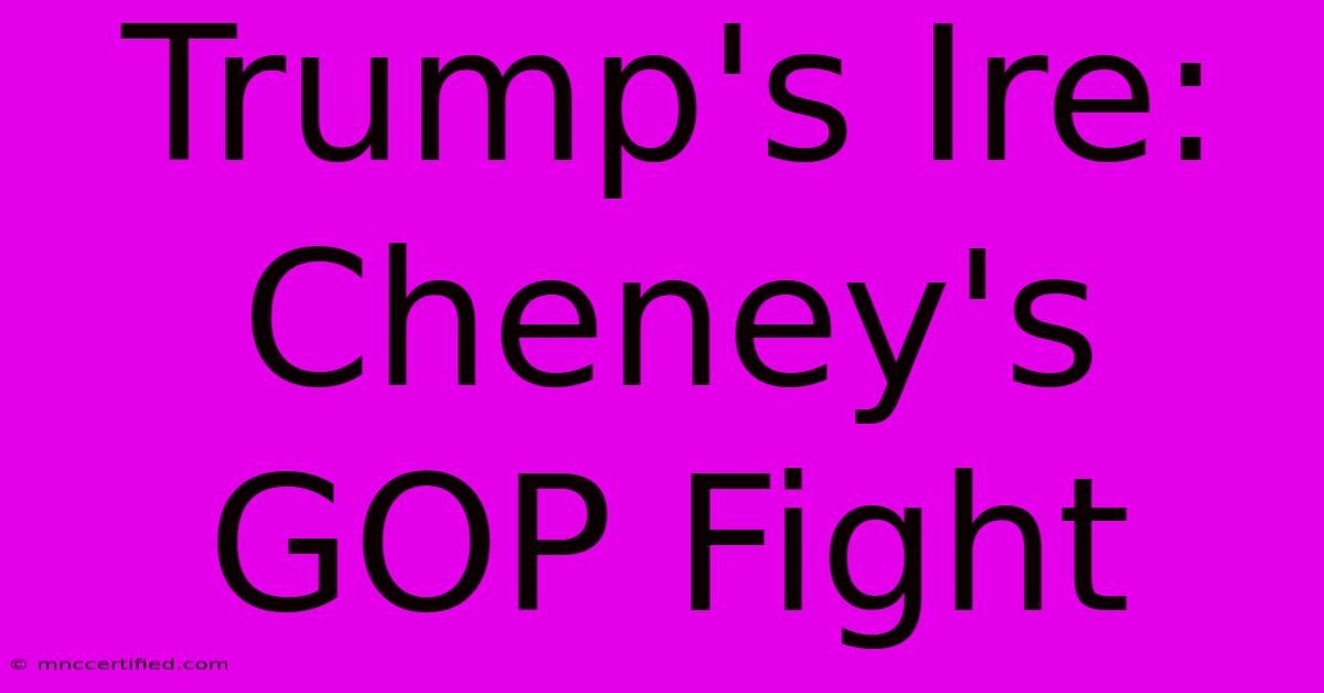 Trump's Ire: Cheney's GOP Fight