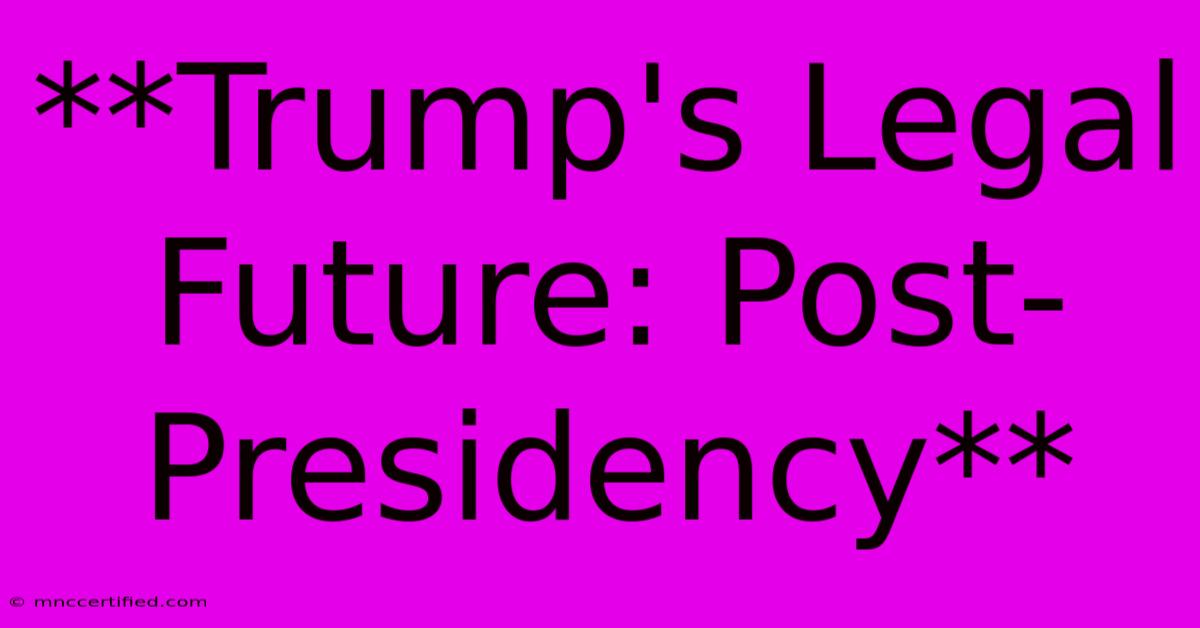 **Trump's Legal Future: Post-Presidency** 