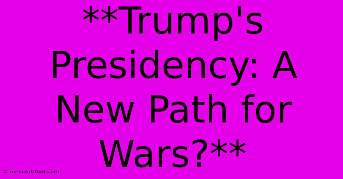 **Trump's Presidency: A New Path For Wars?**