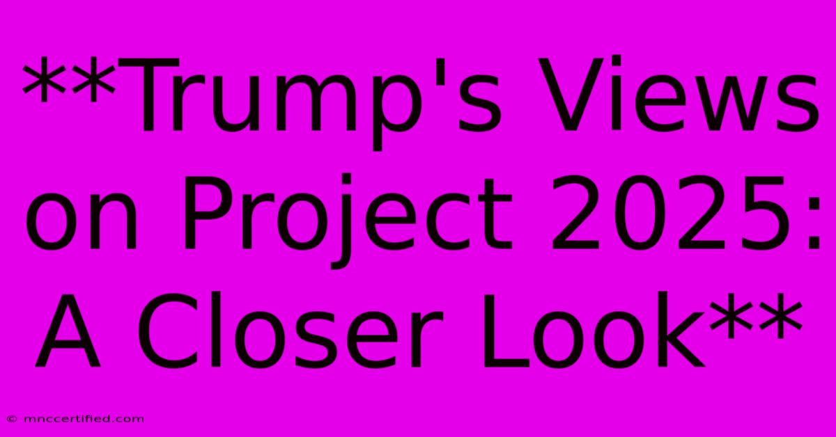 **Trump's Views On Project 2025: A Closer Look** 