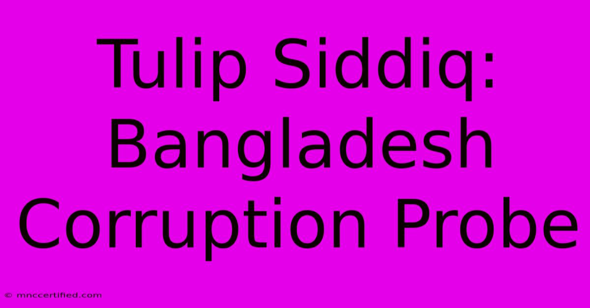 Tulip Siddiq: Bangladesh Corruption Probe