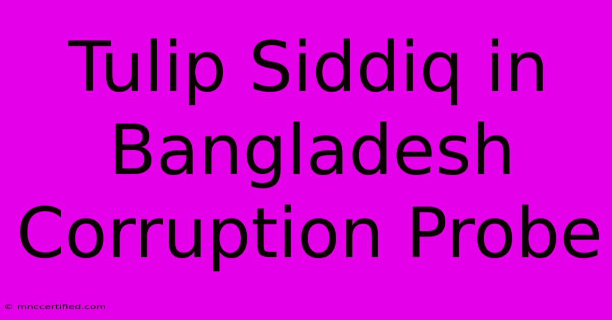 Tulip Siddiq In Bangladesh Corruption Probe