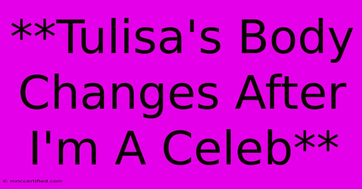 **Tulisa's Body Changes After I'm A Celeb**