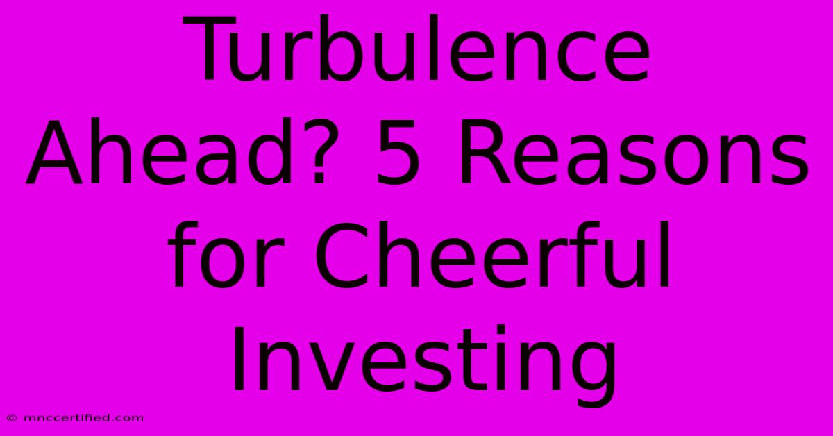 Turbulence Ahead? 5 Reasons For Cheerful Investing