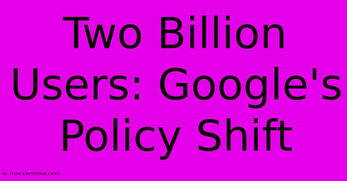 Two Billion Users: Google's Policy Shift