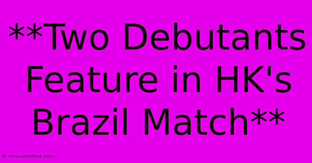 **Two Debutants Feature In HK's Brazil Match**