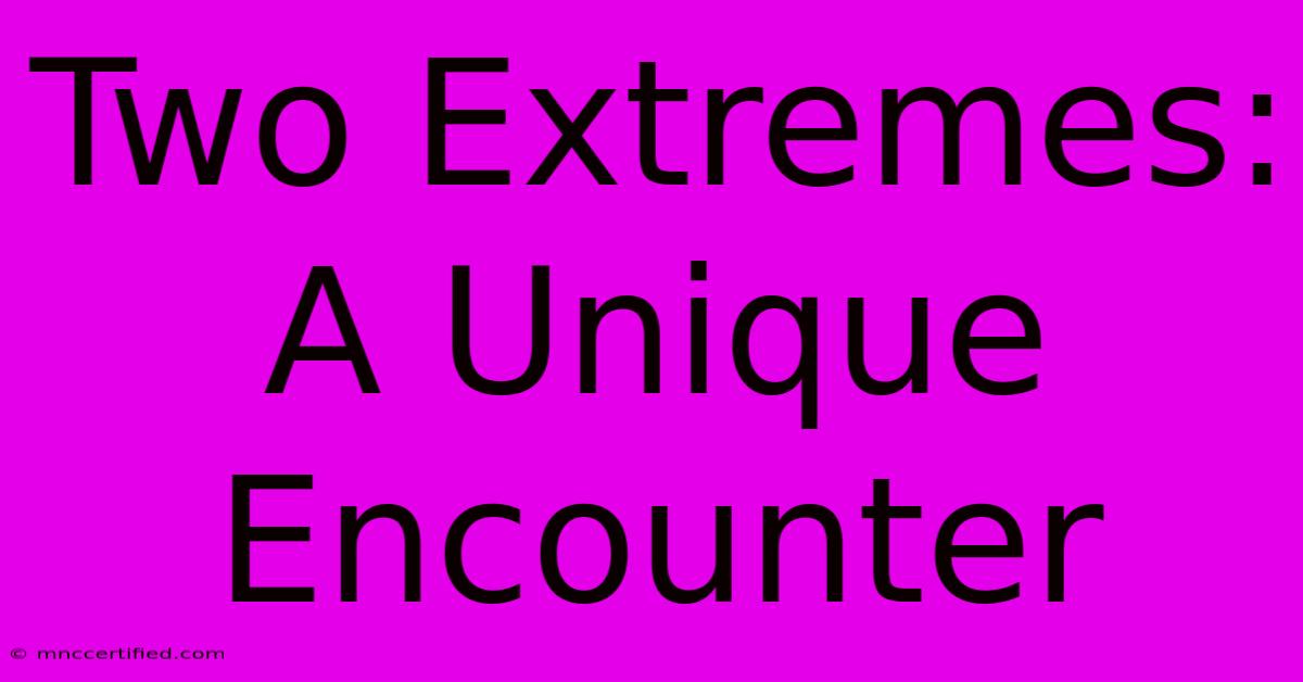 Two Extremes: A Unique Encounter