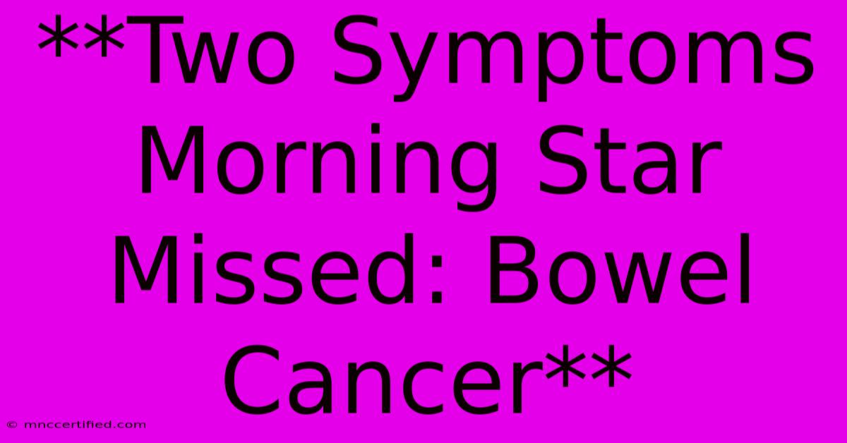 **Two Symptoms Morning Star Missed: Bowel Cancer**