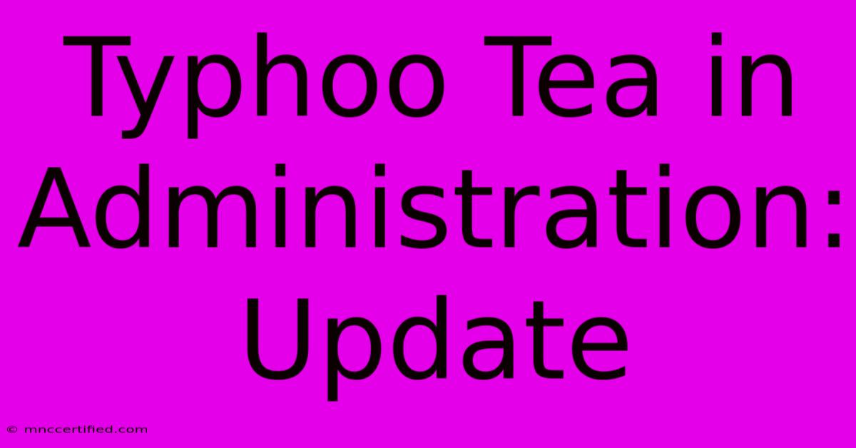 Typhoo Tea In Administration: Update