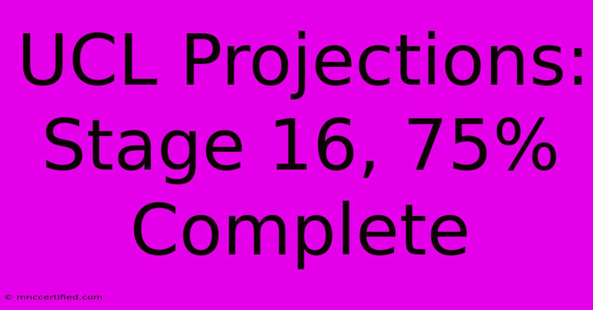 UCL Projections: Stage 16, 75% Complete