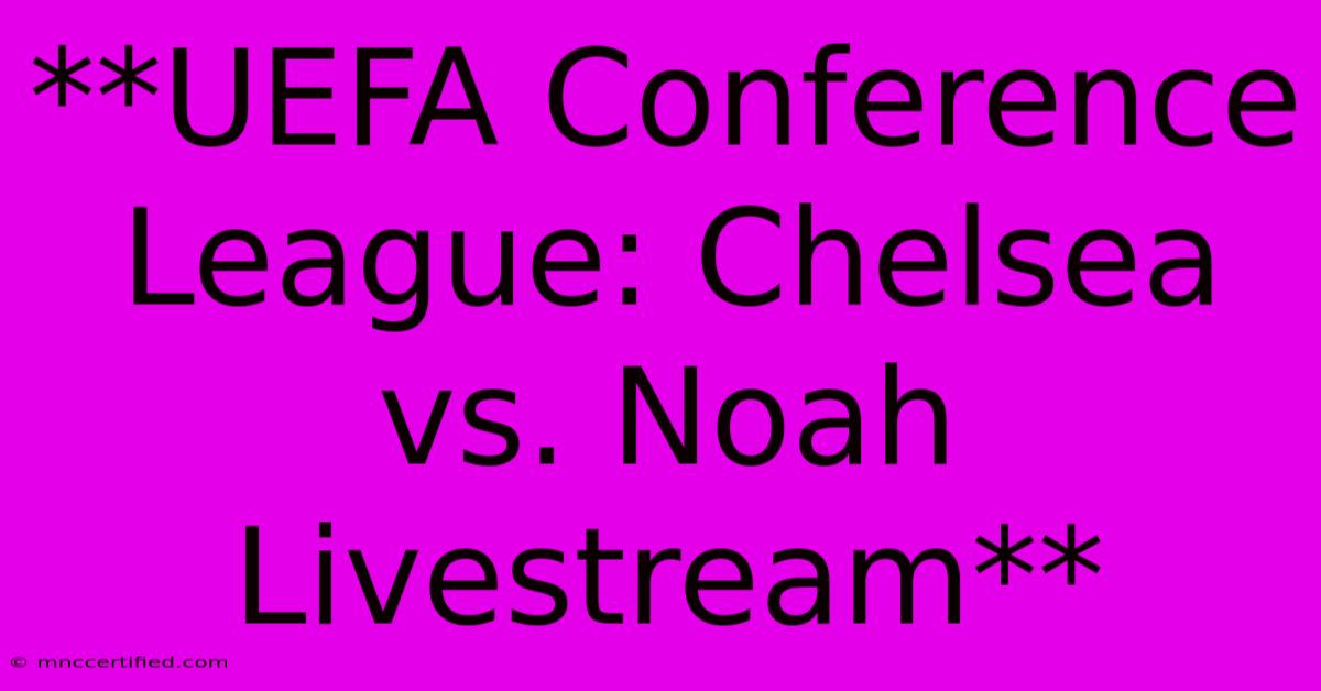 **UEFA Conference League: Chelsea Vs. Noah Livestream**