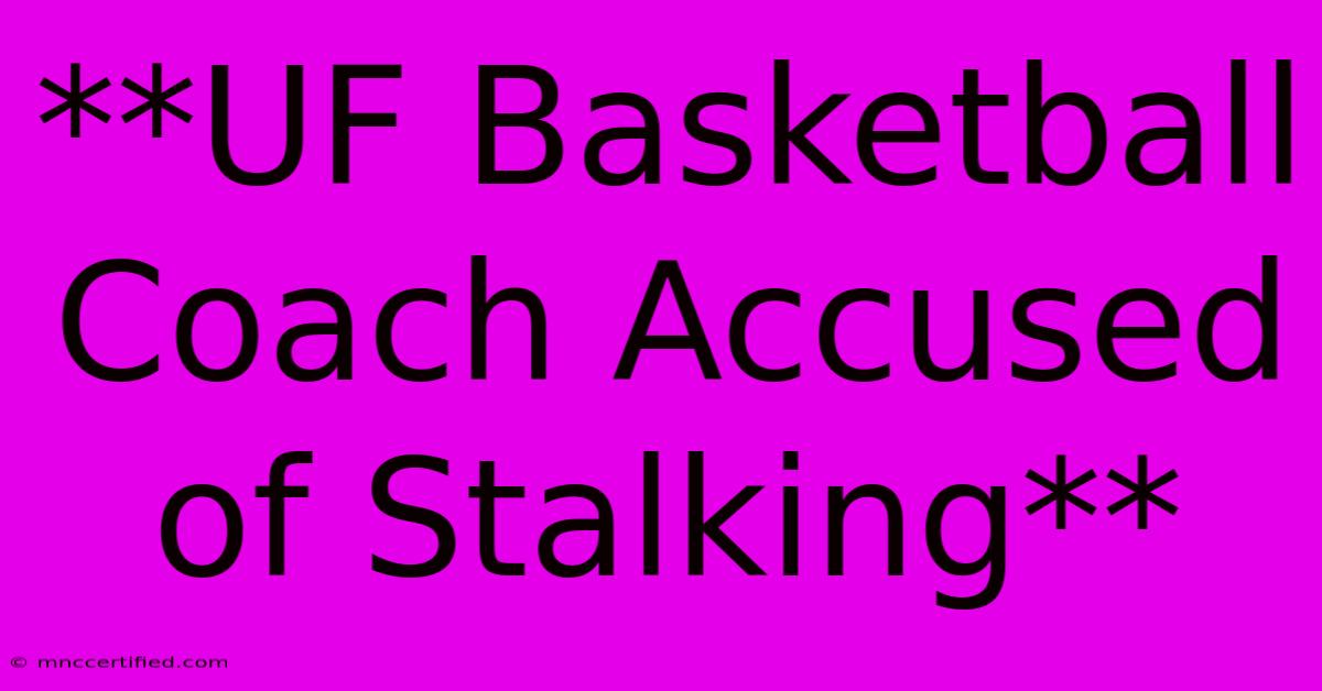 **UF Basketball Coach Accused Of Stalking**