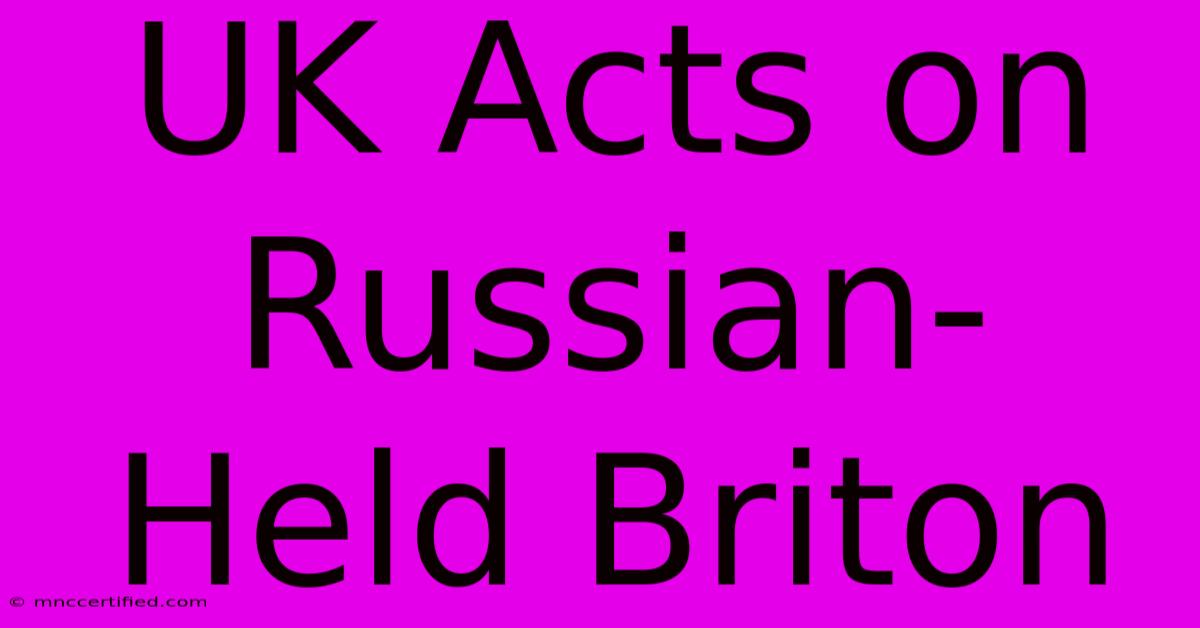 UK Acts On Russian-Held Briton