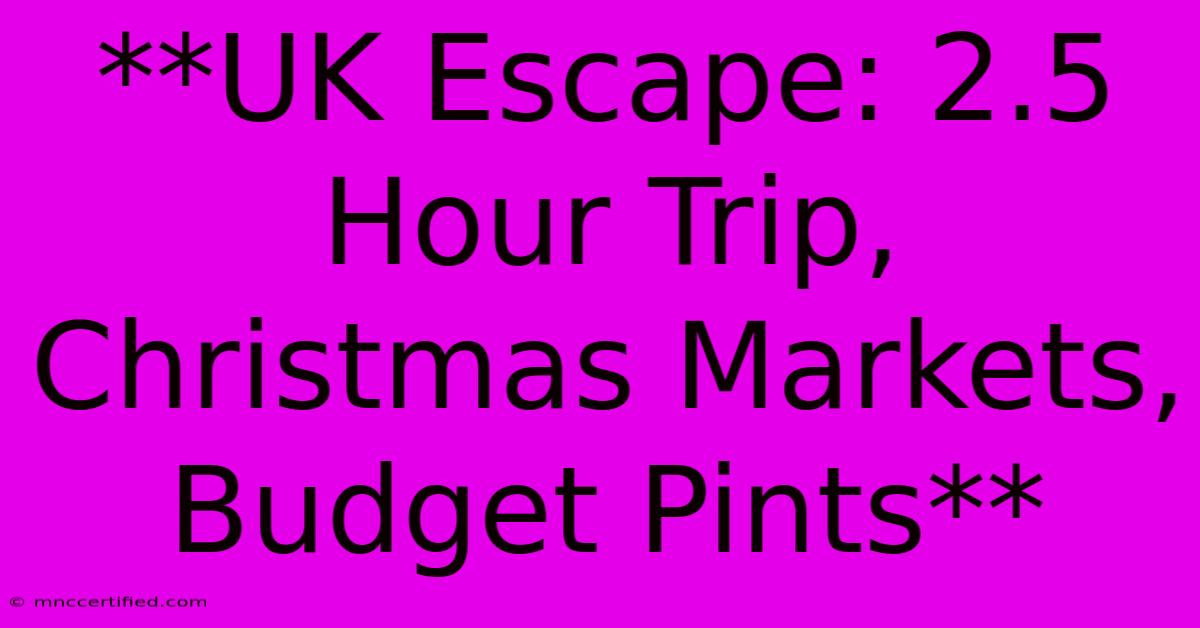 **UK Escape: 2.5 Hour Trip, Christmas Markets, Budget Pints**