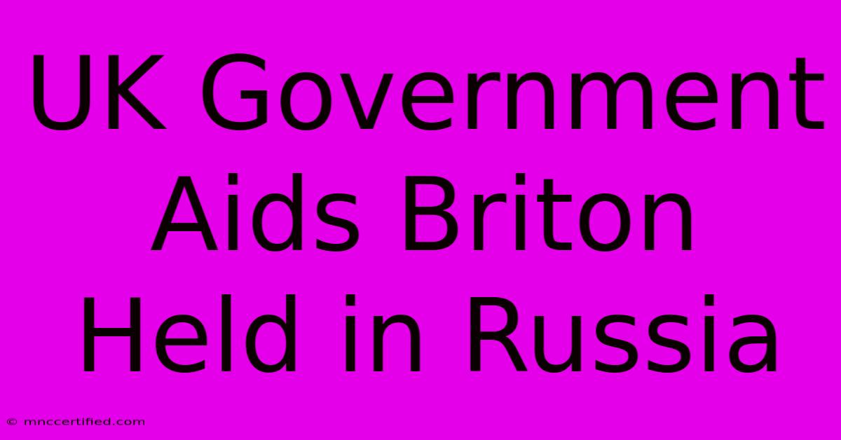 UK Government Aids Briton Held In Russia