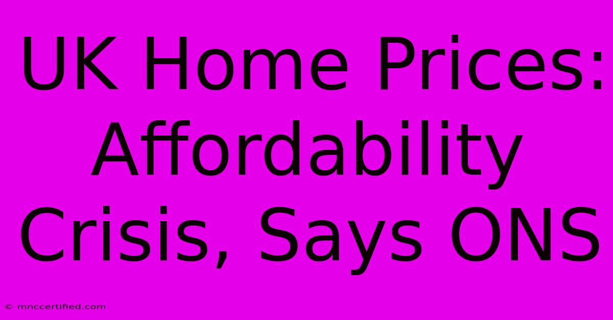 UK Home Prices: Affordability Crisis, Says ONS