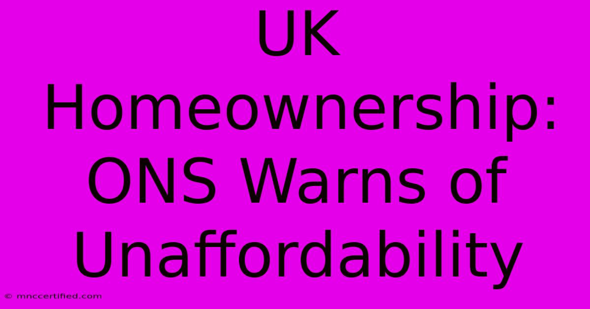 UK Homeownership: ONS Warns Of Unaffordability