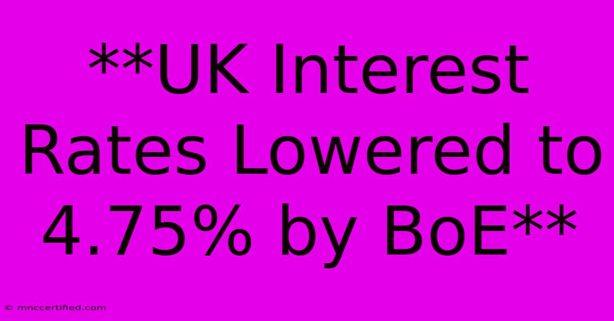 **UK Interest Rates Lowered To 4.75% By BoE**