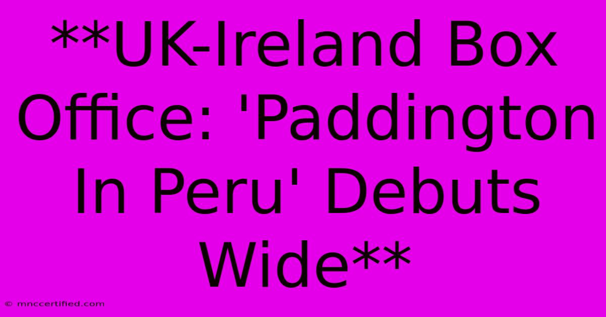 **UK-Ireland Box Office: 'Paddington In Peru' Debuts Wide**