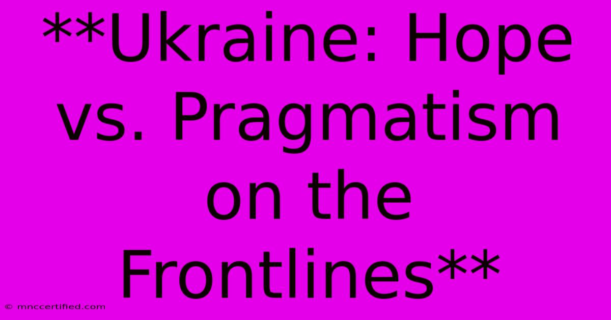 **Ukraine: Hope Vs. Pragmatism On The Frontlines**