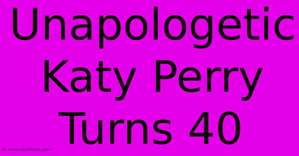 Unapologetic Katy Perry Turns 40